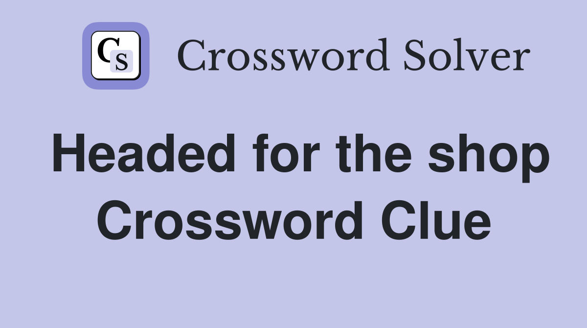 Headed for the shop Crossword Clue
