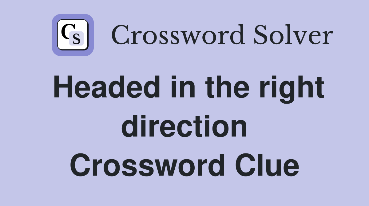 Headed in the right direction Crossword Clue