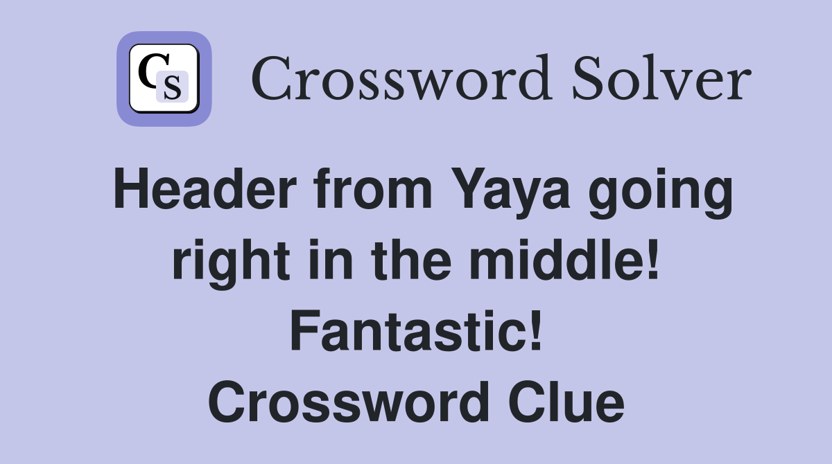 Header from Yaya going right in the middle! Fantastic! Crossword Clue