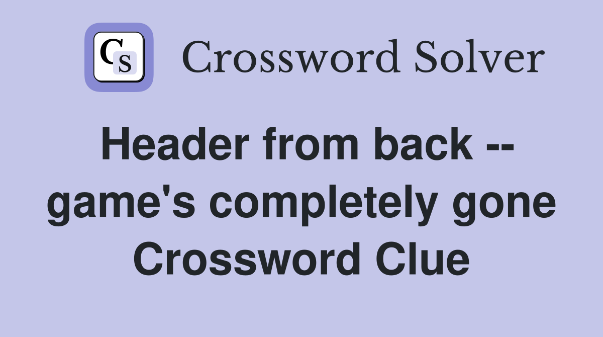 Header from back -- game's completely gone Crossword Clue