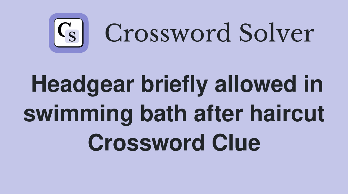 Headgear briefly allowed in swimming bath after haircut Crossword Clue