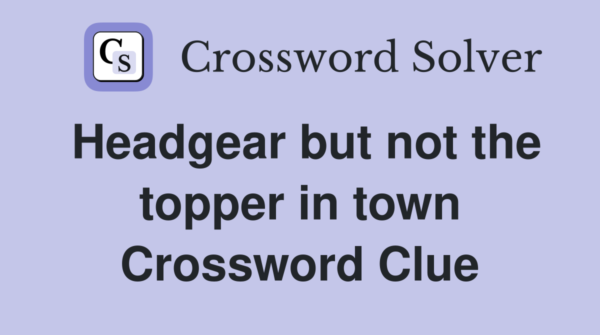 Headgear but not the topper in town Crossword Clue