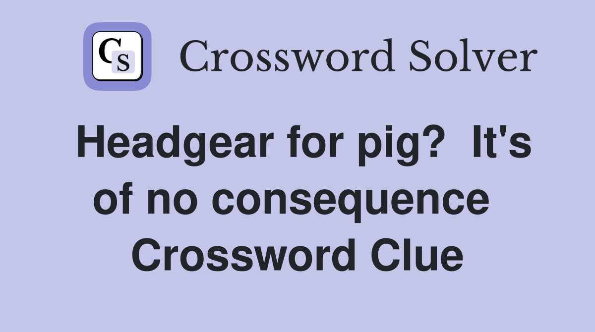 Headgear for pig?  It's of no consequence  Crossword Clue