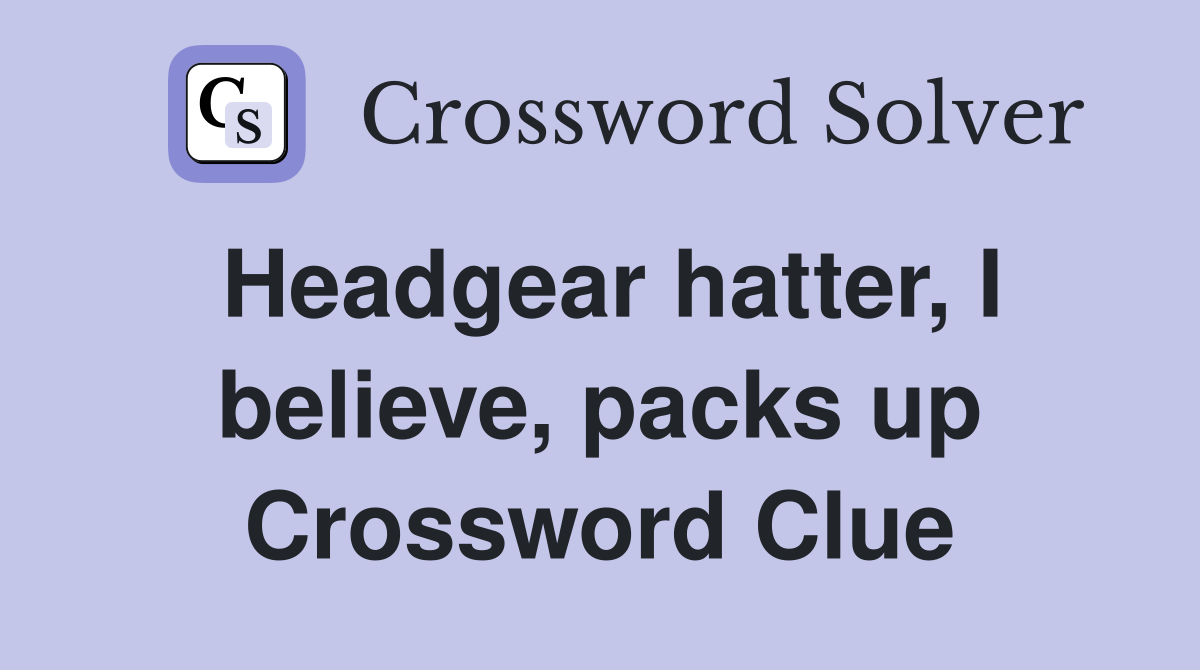 Headgear hatter, I believe, packs up Crossword Clue