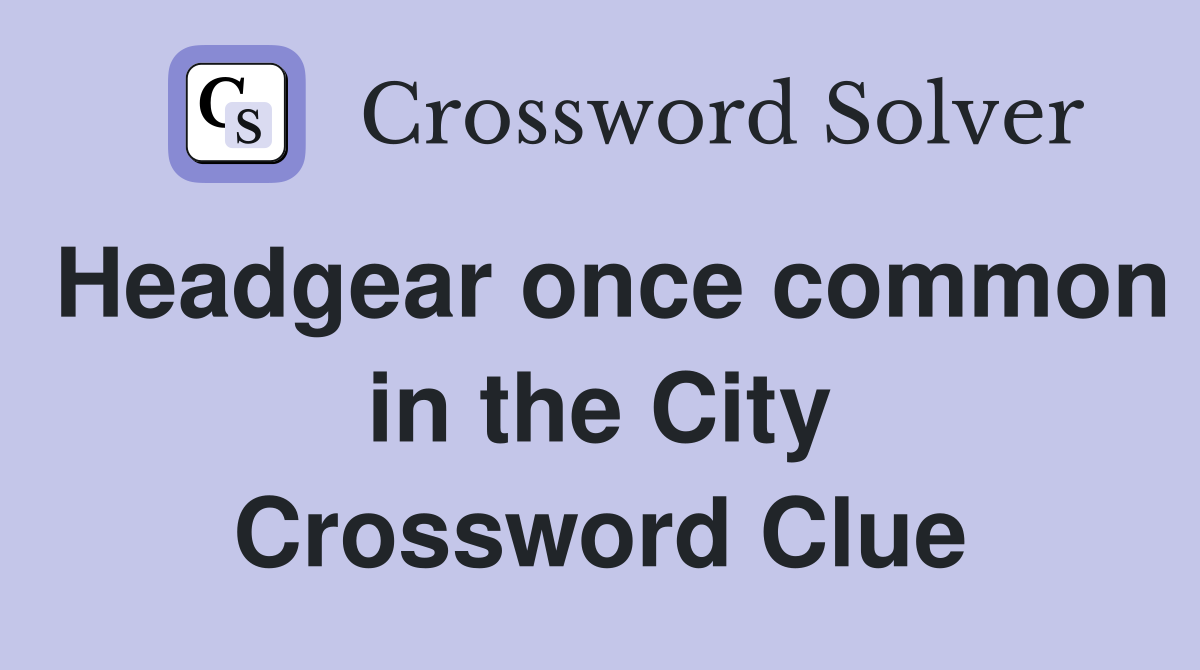Headgear once common in the City Crossword Clue