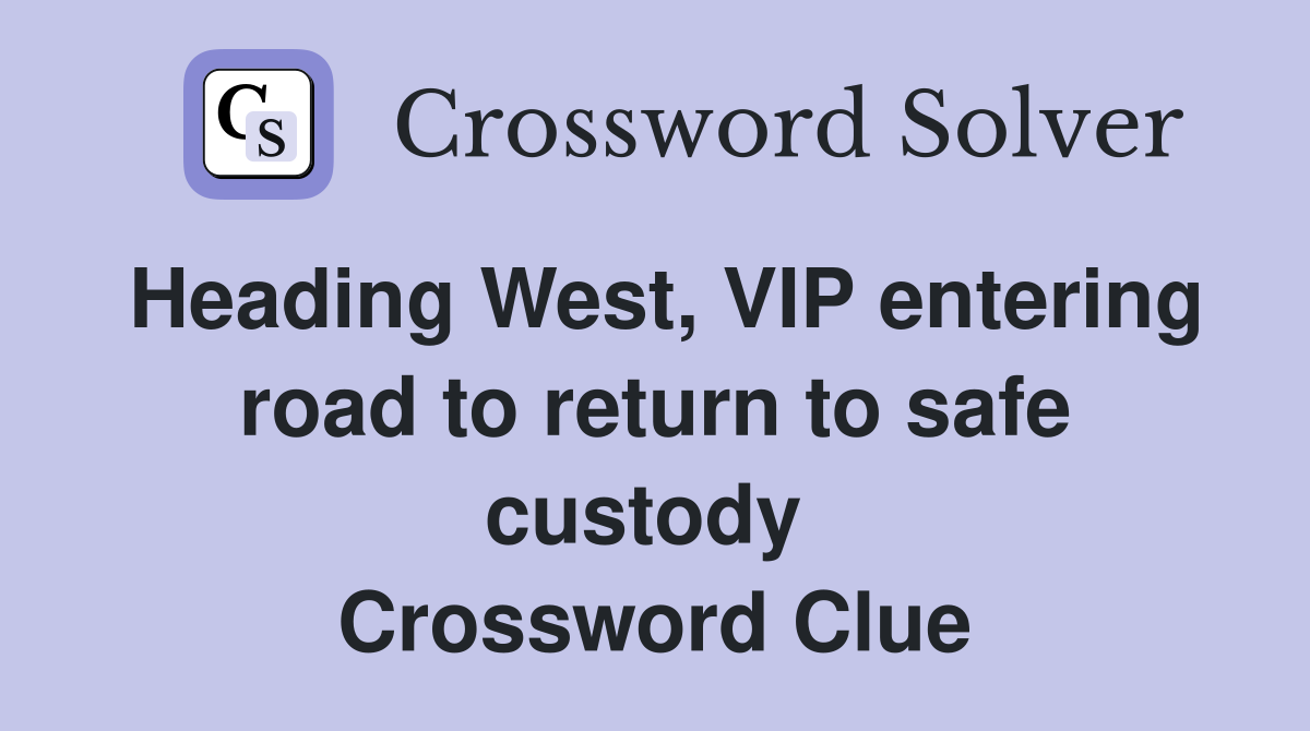 Heading West, VIP entering road to return to safe custody  Crossword Clue