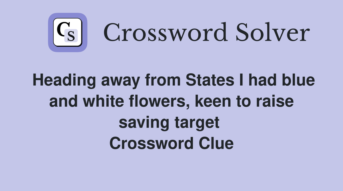 Heading away from States I had blue and white flowers, keen to raise saving target  Crossword Clue
