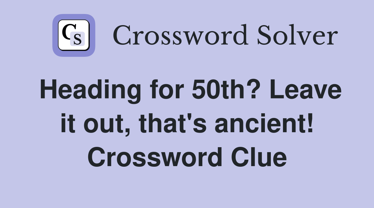 Heading for 50th? Leave it out, that's ancient! Crossword Clue