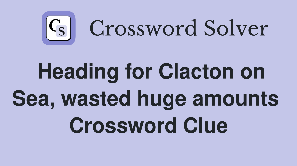 Heading for Clacton on Sea, wasted huge amounts  Crossword Clue