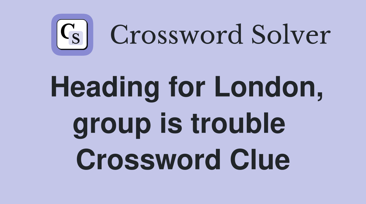 Heading for London, group is trouble  Crossword Clue