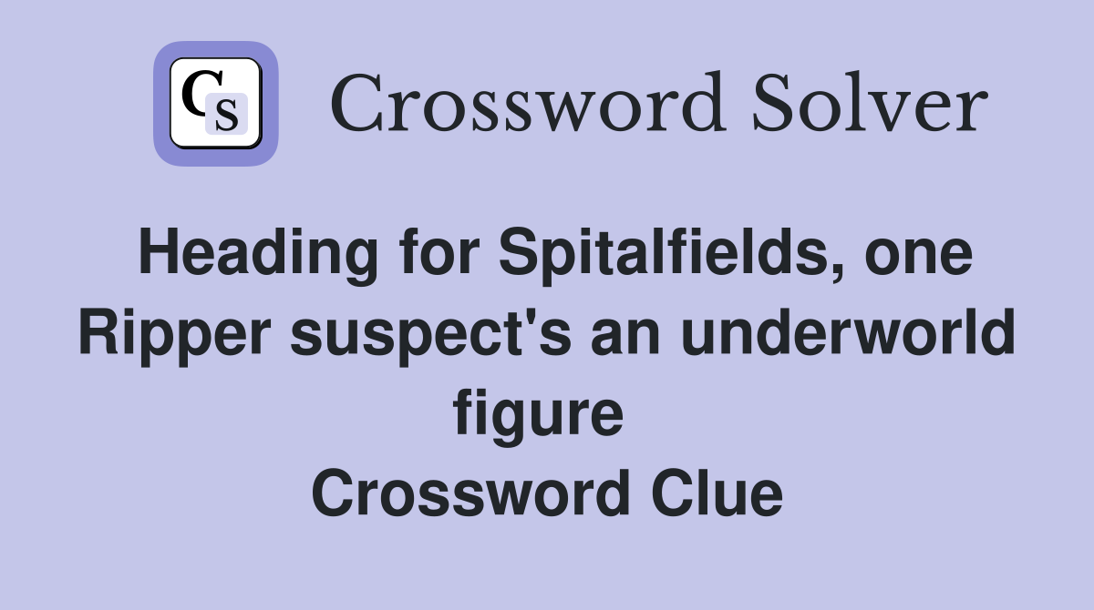 Heading for Spitalfields, one Ripper suspect's an underworld figure  Crossword Clue
