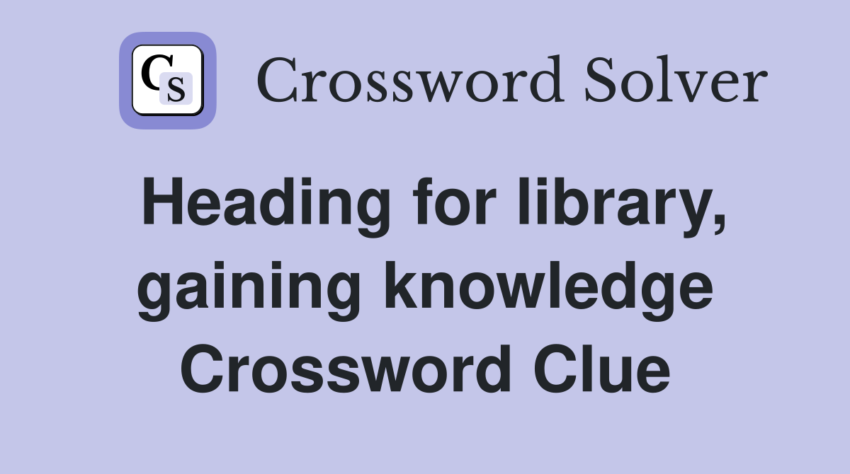 Heading for library, gaining knowledge Crossword Clue