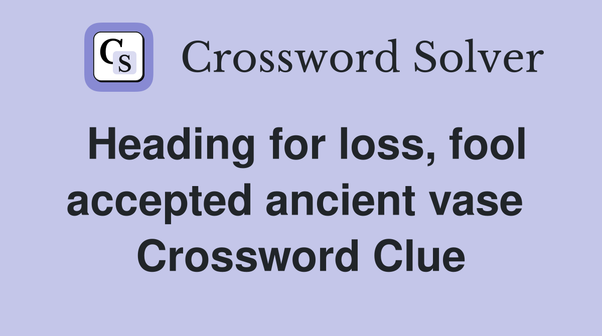 Heading for loss, fool accepted ancient vase  Crossword Clue