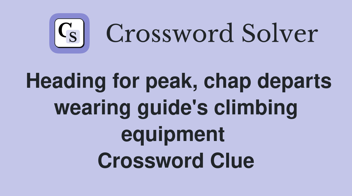 Heading for peak, chap departs wearing guide's climbing equipment  Crossword Clue