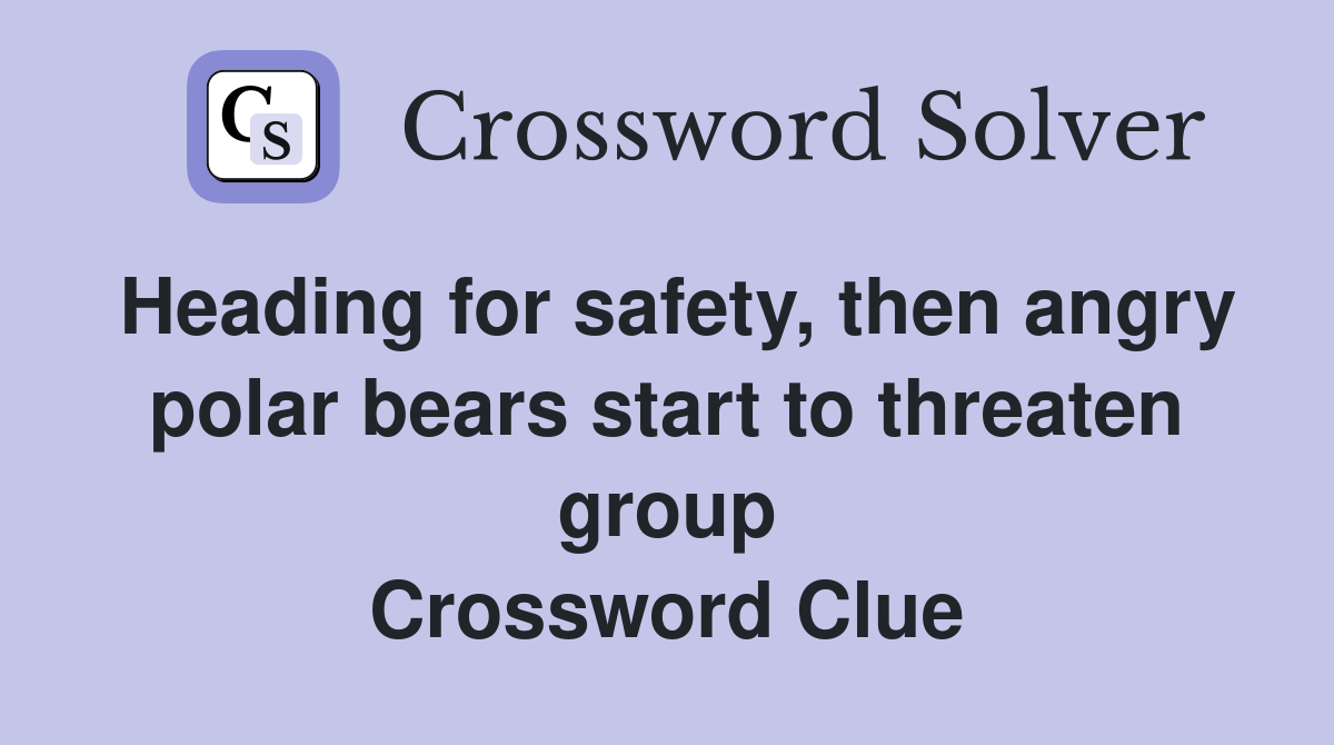 Heading for safety, then angry polar bears start to threaten group Crossword Clue