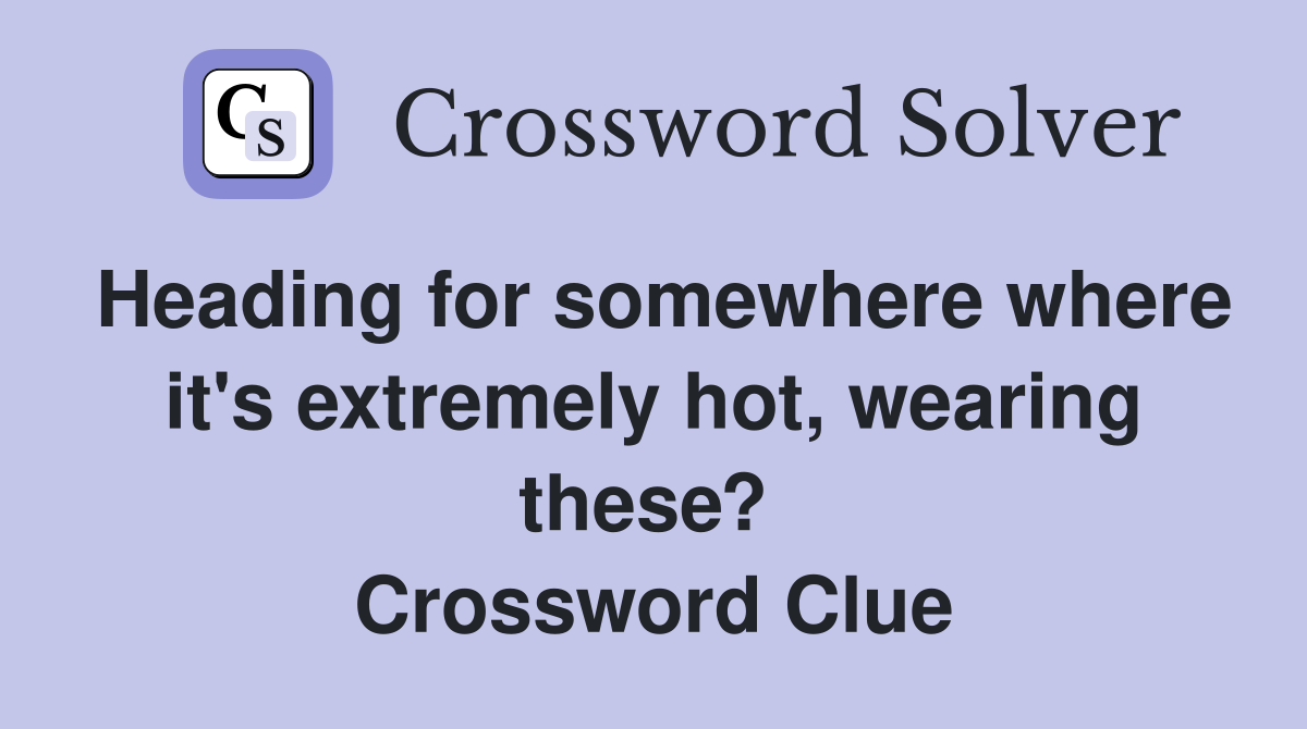 Heading for somewhere where it's extremely hot, wearing these?  Crossword Clue