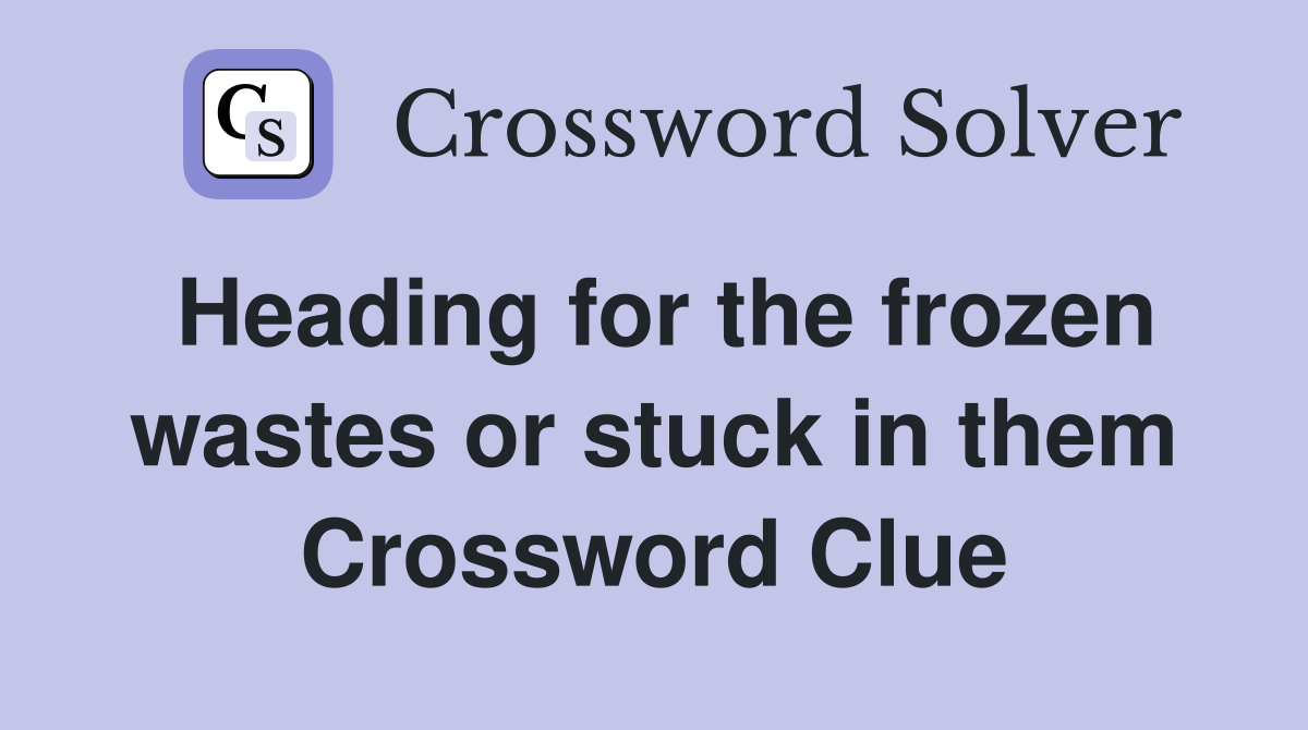 Heading for the frozen wastes or stuck in them Crossword Clue