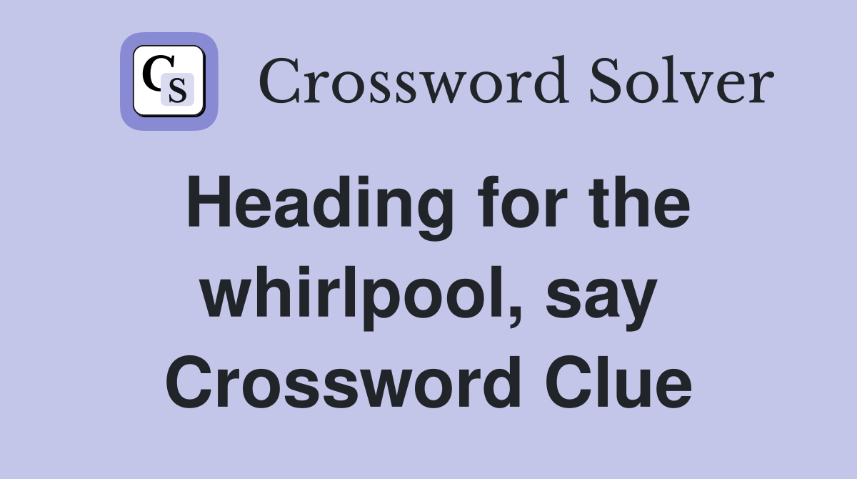 Heading for the whirlpool, say Crossword Clue