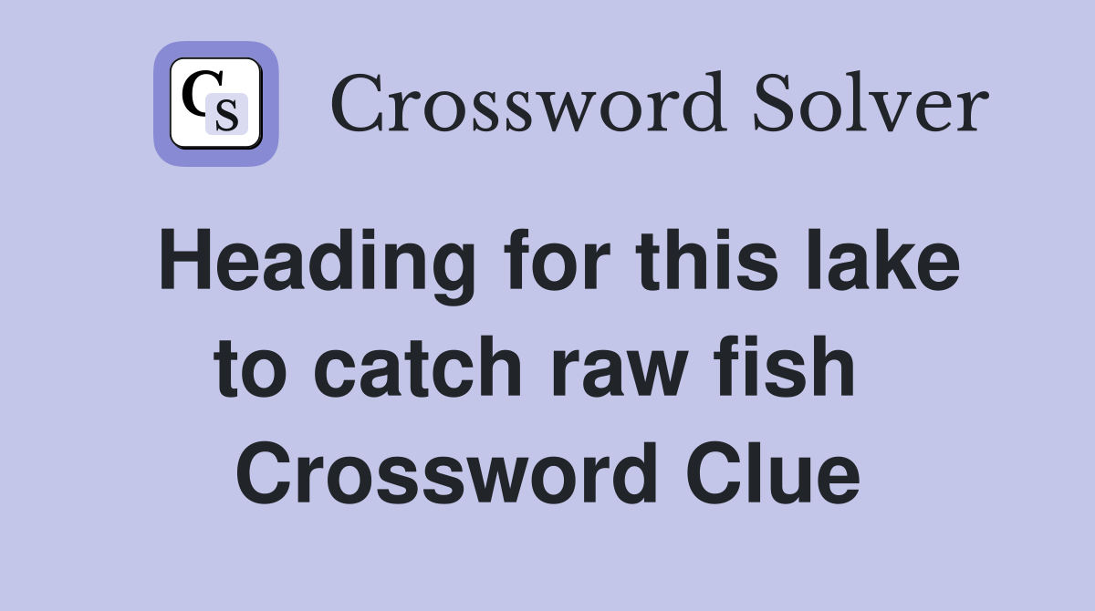 Heading for this lake to catch raw fish  Crossword Clue