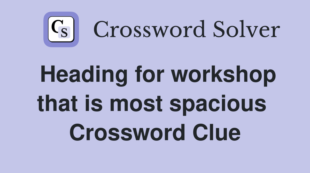 Heading for workshop that is most spacious  Crossword Clue