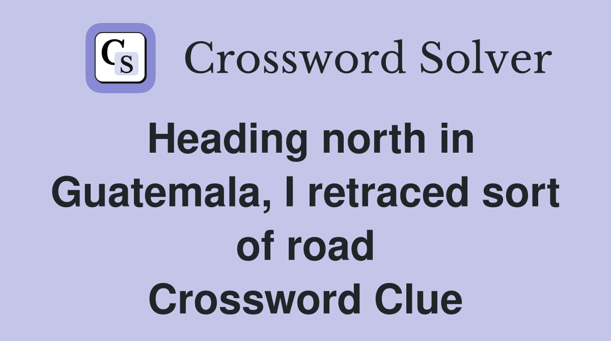 Heading north in Guatemala, I retraced sort of road Crossword Clue