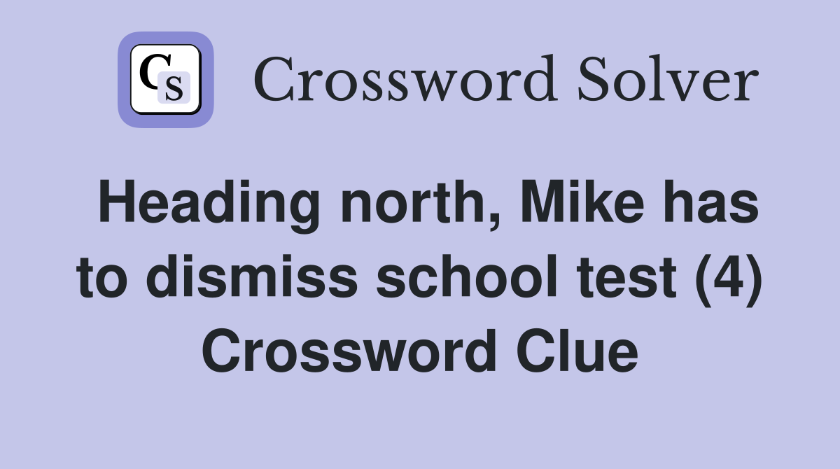 Heading north, Mike has to dismiss school test (4) Crossword Clue