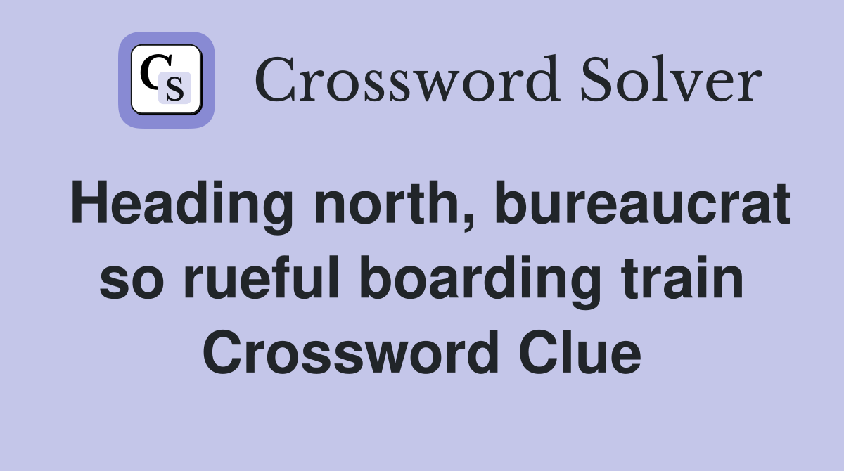 Heading north, bureaucrat so rueful boarding train Crossword Clue
