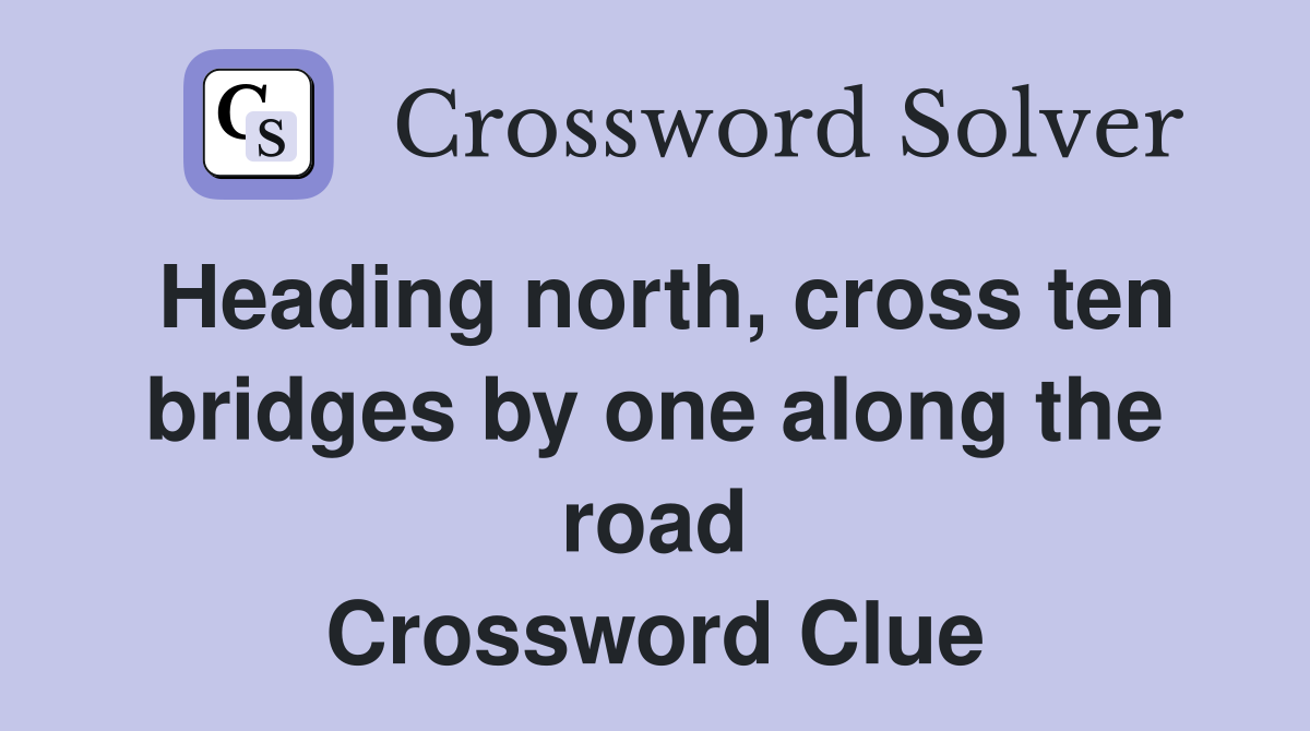 Heading north, cross ten bridges by one along the road Crossword Clue