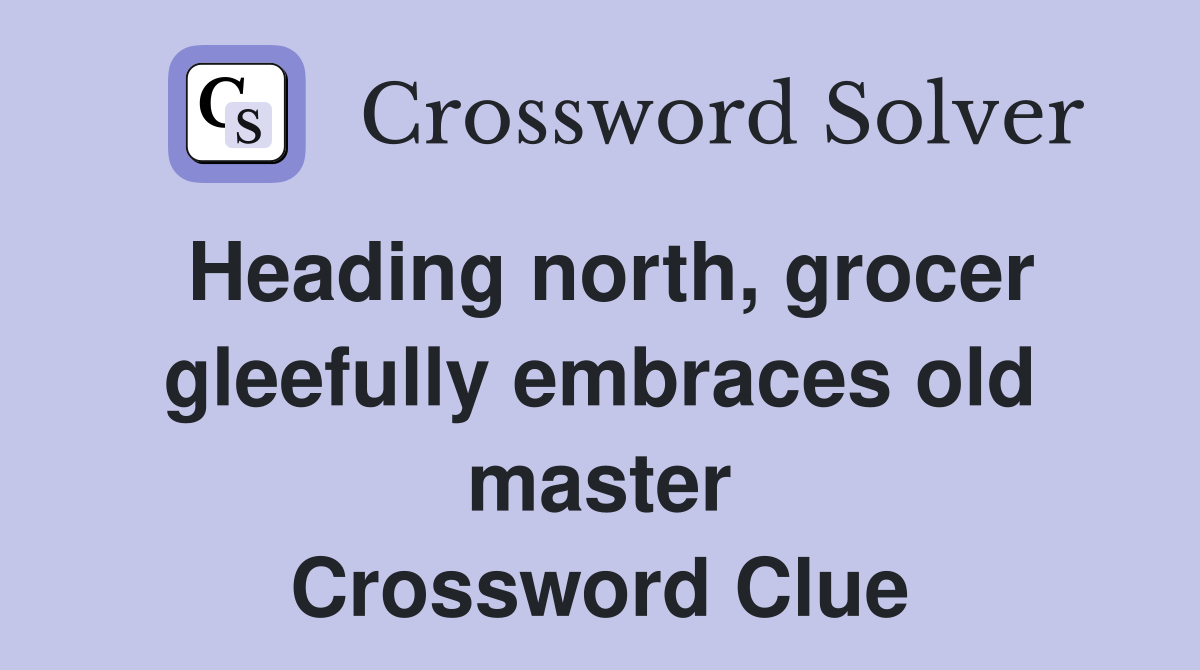 Heading north, grocer gleefully embraces old master Crossword Clue