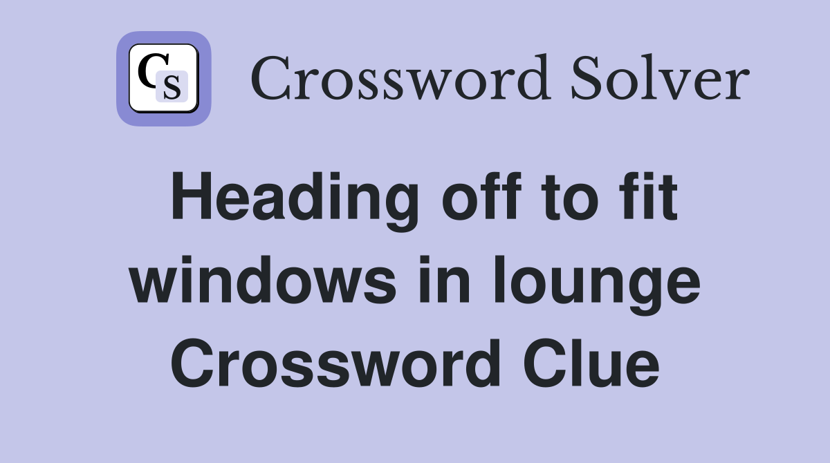 Heading off to fit windows in lounge Crossword Clue