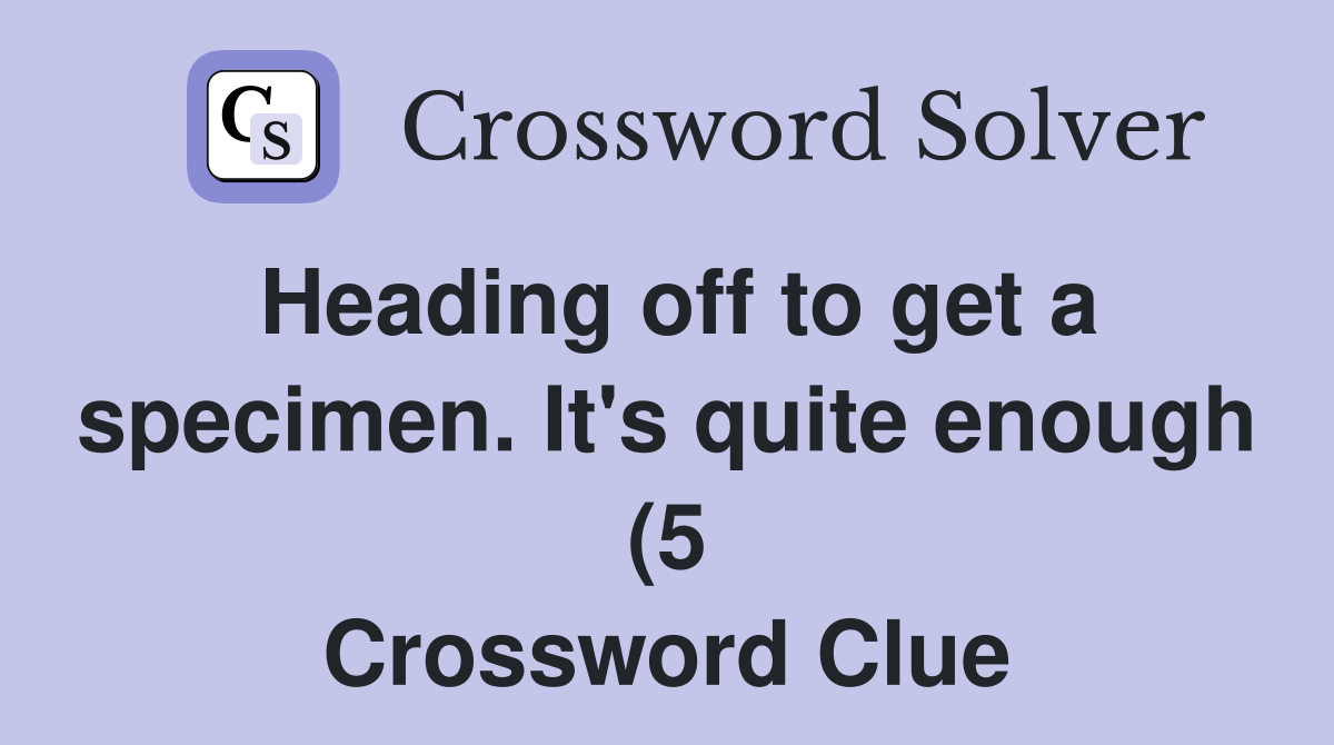 Heading off to get a specimen It #39 s quite enough (5) Crossword Clue Heading off to get a specimen It #39 s quite enough (5) Crossword Clue