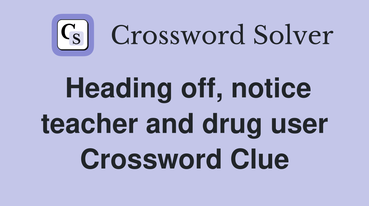 Heading off, notice teacher and drug user Crossword Clue