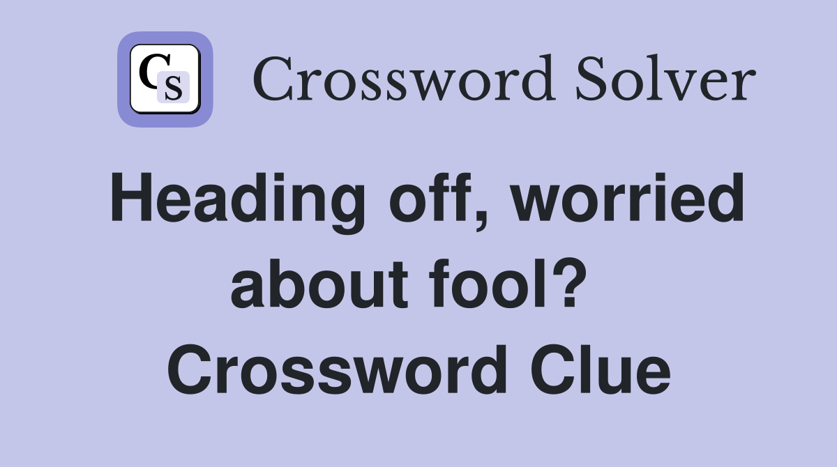 Heading off, worried about fool?  Crossword Clue