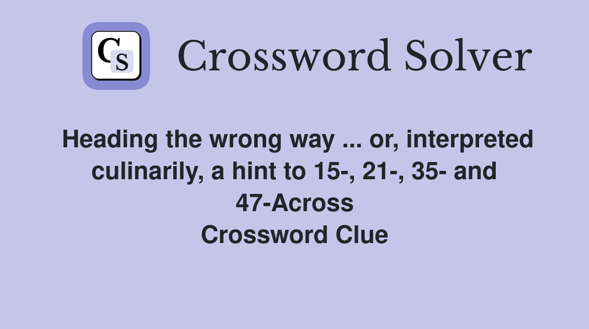Heading the wrong way ... or, interpreted culinarily, a hint to 15-, 21-, 35- and 47-Across Crossword Clue