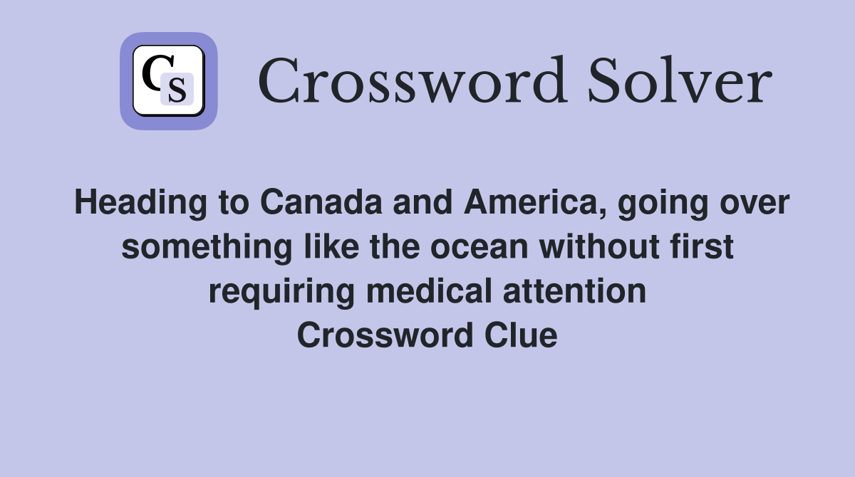 Heading to Canada and America, going over something like the ocean without first requiring medical attention Crossword Clue