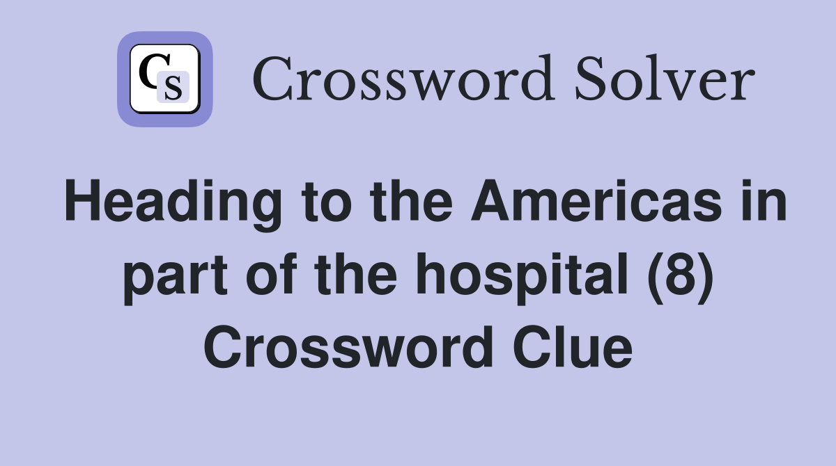 Heading to the Americas in part of the hospital (8) Crossword Clue