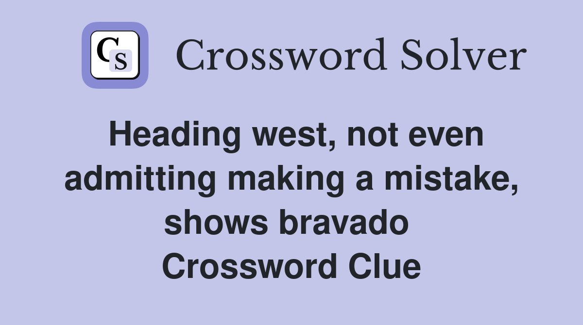 Heading west, not even admitting making a mistake, shows bravado  Crossword Clue