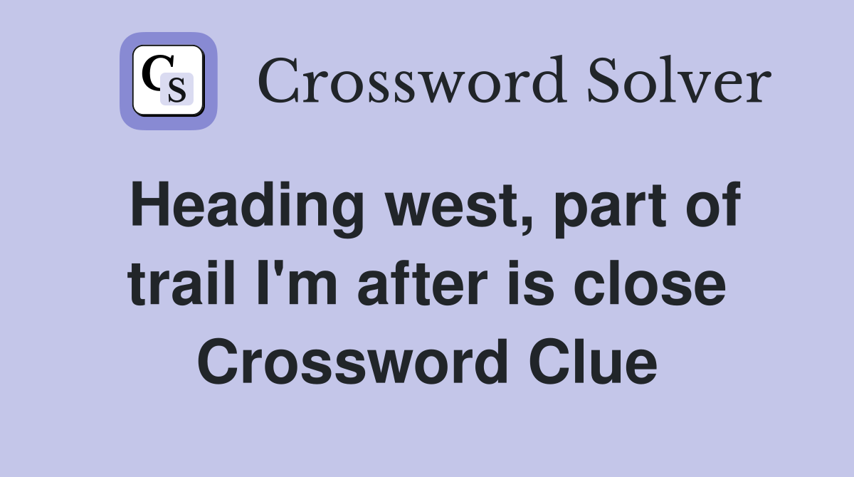 Heading west, part of trail I'm after is close Crossword Clue
