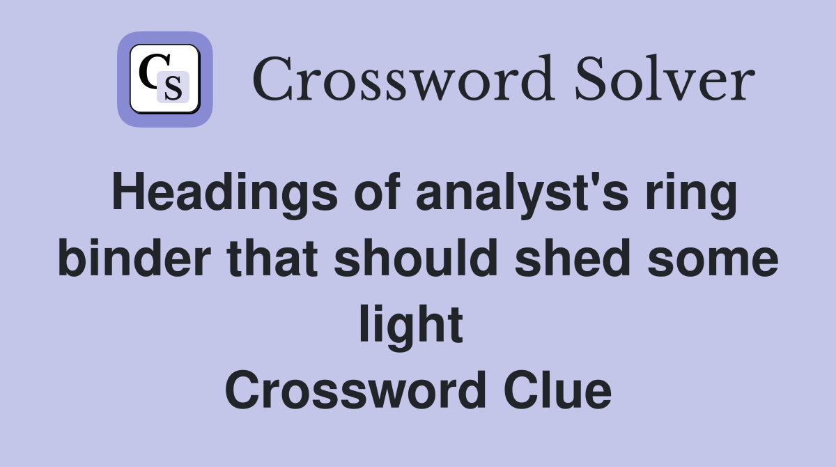 Headings of analyst's ring binder that should shed some light  Crossword Clue