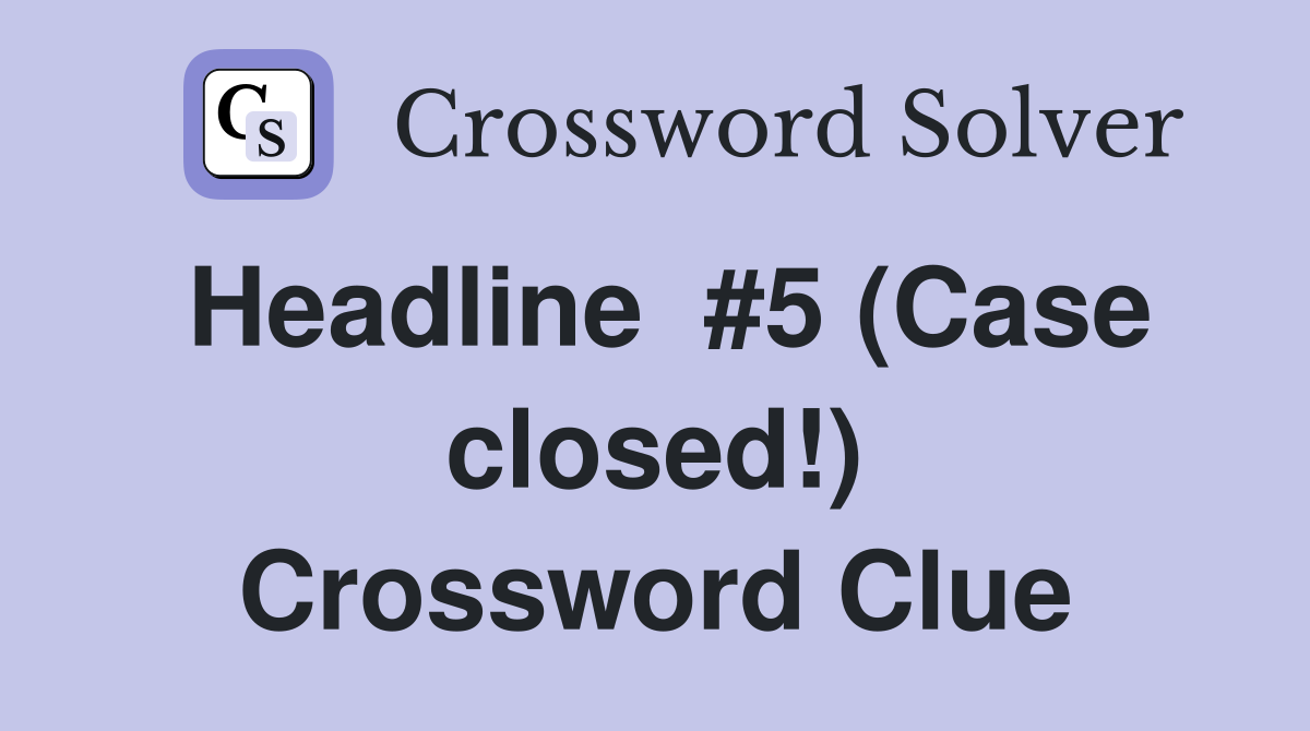 Headline  #5 (Case closed!) Crossword Clue