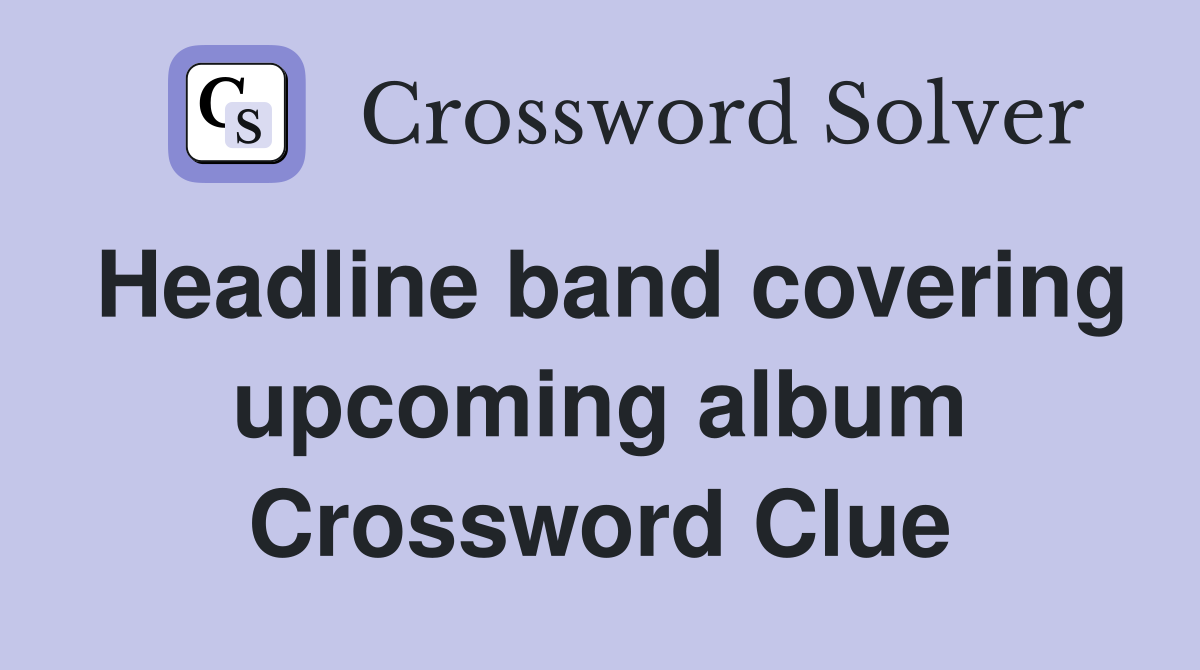 Headline band covering upcoming album Crossword Clue