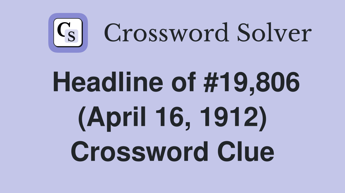 Headline of #19,806 (April 16, 1912) Crossword Clue