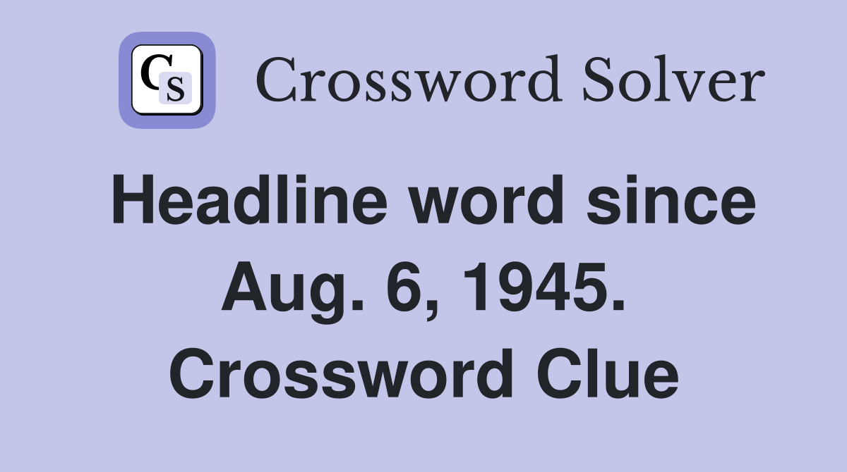 Headline word since Aug. 6, 1945. Crossword Clue