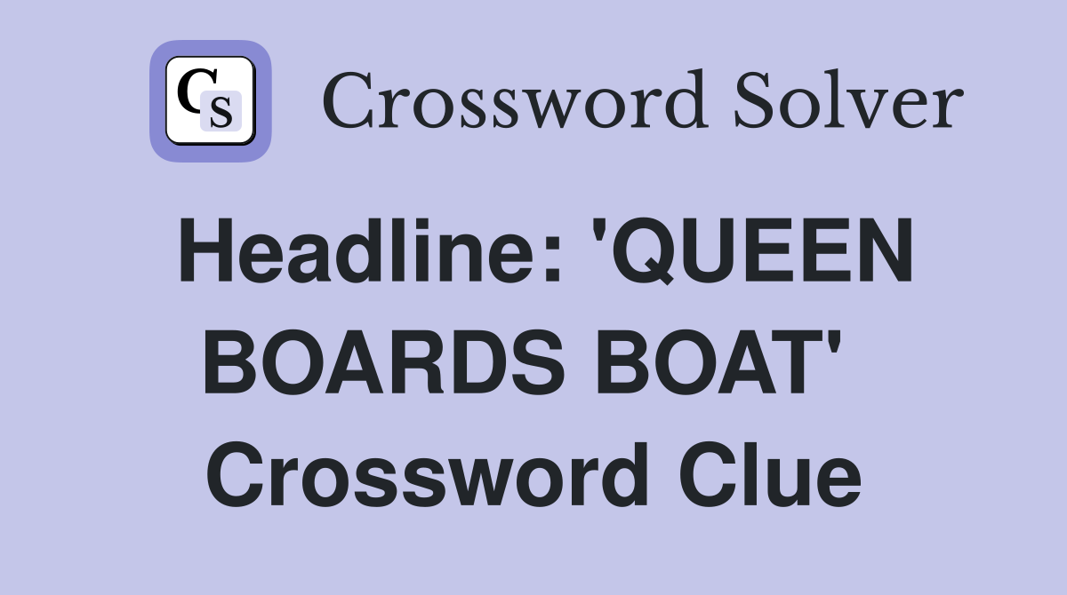 Headline: 'QUEEN BOARDS BOAT'  Crossword Clue