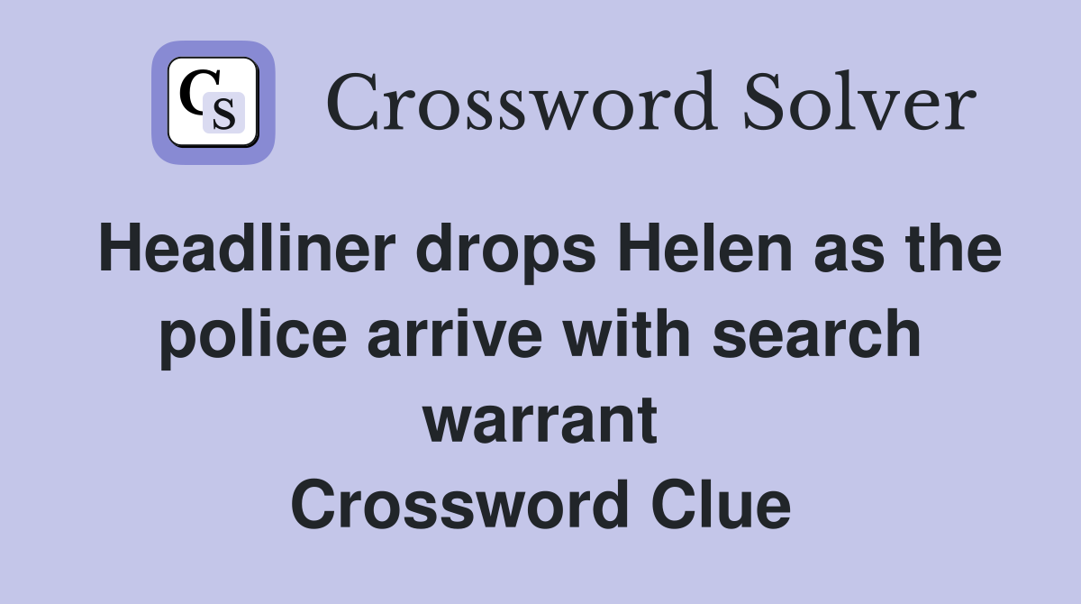 Headliner drops Helen as the police arrive with search warrant Crossword Clue