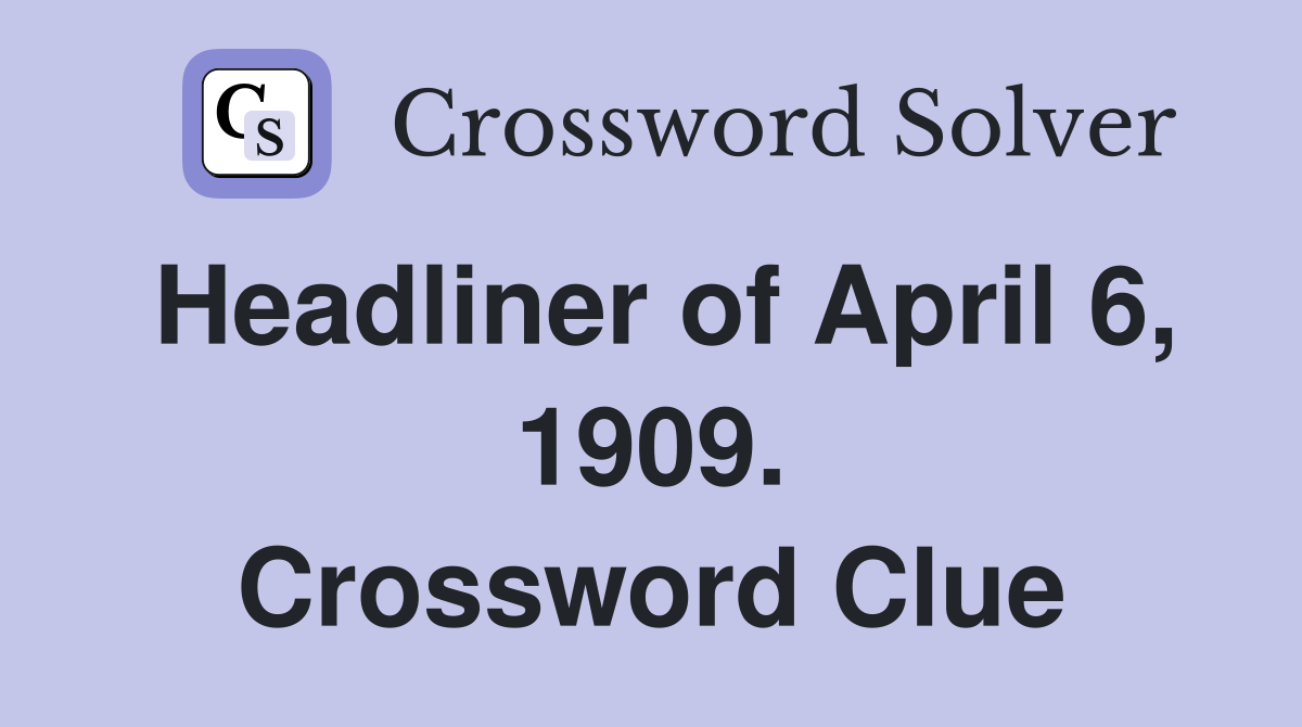 Headliner of April 6, 1909. Crossword Clue
