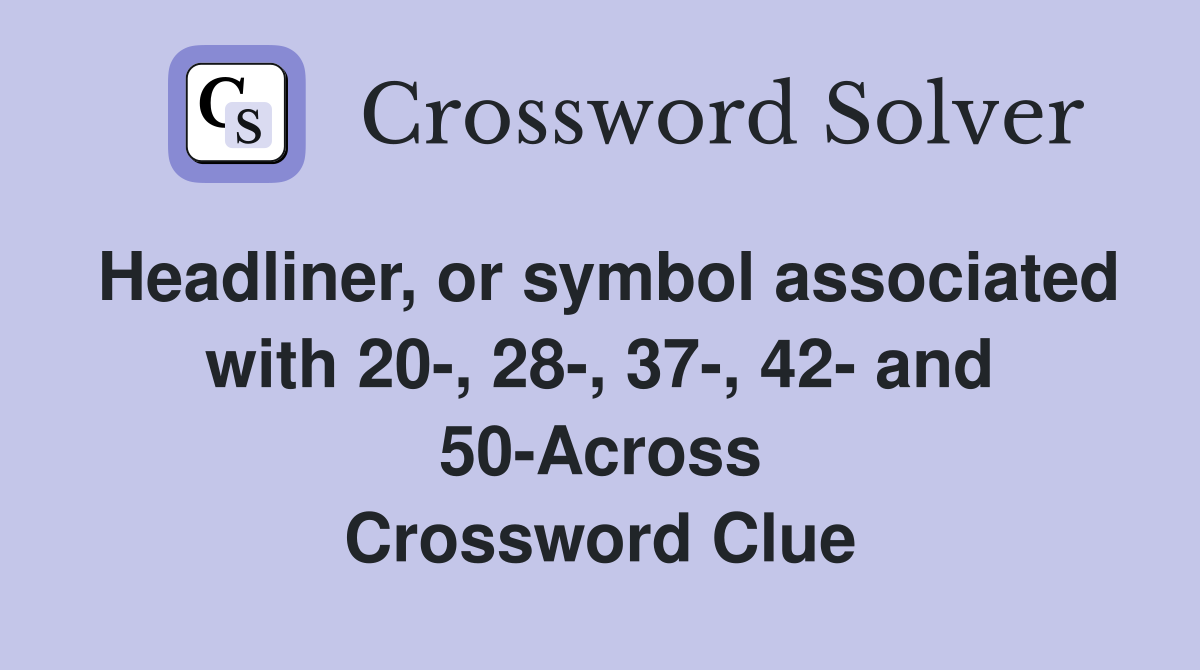 Headliner, or symbol associated with 20-, 28-, 37-, 42- and 50-Across Crossword Clue