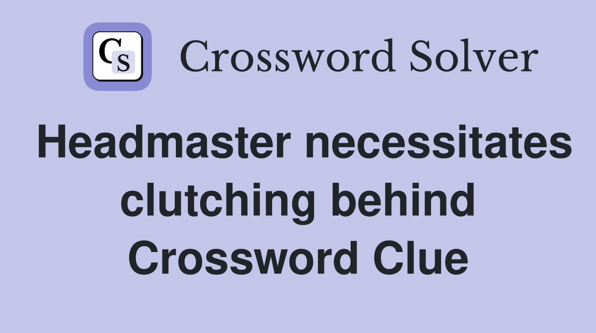 Headmaster necessitates clutching behind Crossword Clue