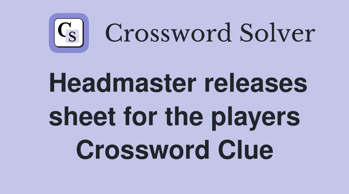 Headmaster releases sheet for the players Crossword Clue