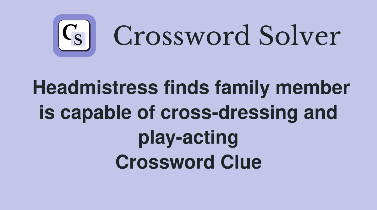 Headmistress finds family member is capable of cross-dressing and play-acting Crossword Clue